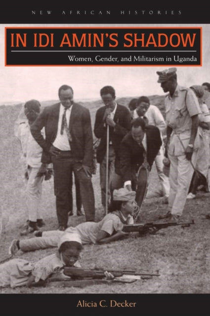 Decker - In Idi Amin's Shadow Women, Gender, and Militarism in Uganda