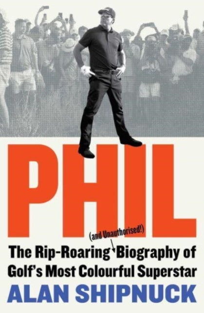 Alan Shipnuck - Phil : The Rip-Roaring (and Unauthorised!) Biography o
