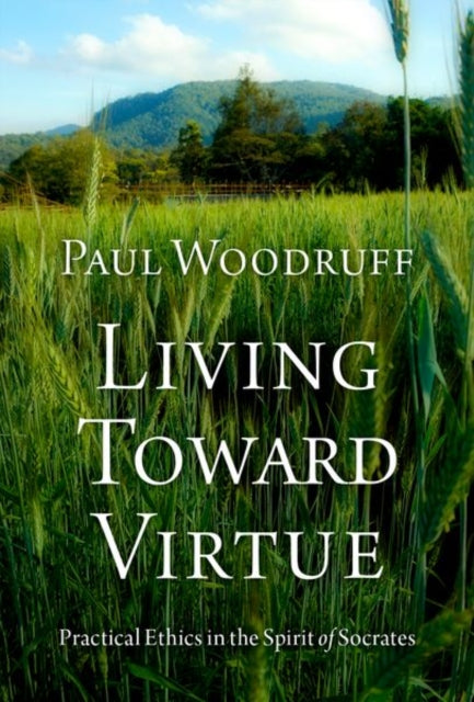Paul Woodruff - Living Toward Virtue : Practical Ethics in the Spirit