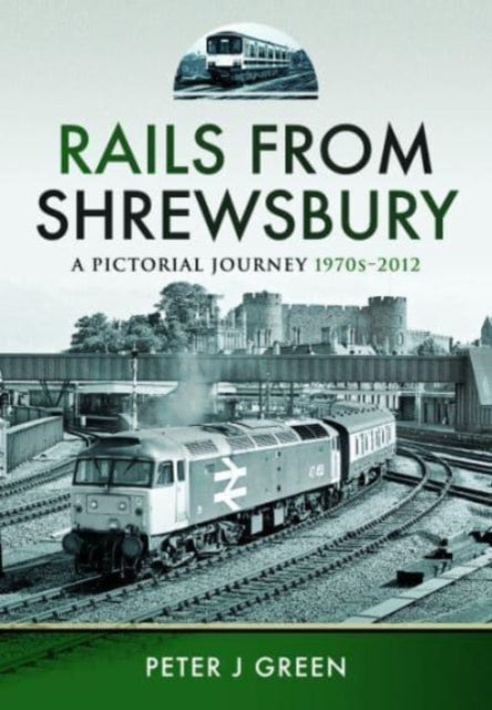 Peter J Green - Rails From Shrewsbury : A Pictorial Journey, 1970s-201