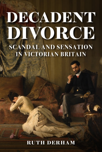 Ruth Derham - Decadent Divorce : Scandal and Sensation in Victorian Br