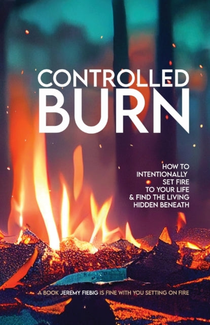 Fiebig - CONTROLLED BURN: How to Intentionally Set Fire to Your Life &