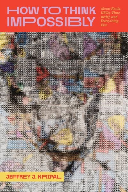 Jeffrey J. Kripal - How to Think Impossibly : About Souls, UFOs, Time,