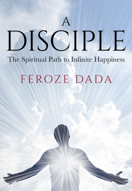 Feroze Dada - A Disciple The Spiritual Path to Infinite Happiness -