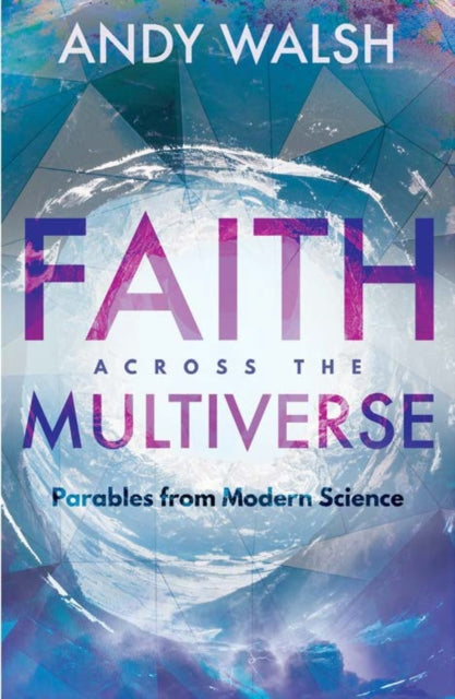 Andy Walsh - Faith Across the Multiverse : Parables From Modern Scienc