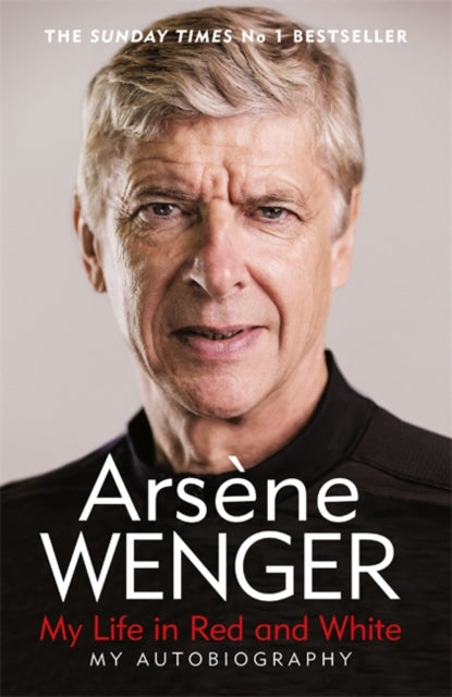 ARSENE WENGER - My Life in Red and White : The Sunday Times Number One