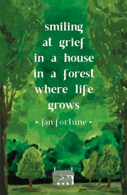 Jan Fortune - Smiling at Grief in a House in a Forest Where Life Grows