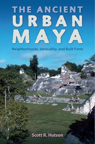 Hutson - Ancient Urban Maya: Neighborhoods, Inequality, and Built Form