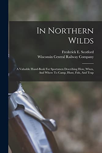 Scotford - In Northern Wilds: A Valuable Hand-book For Sportsmen Descr