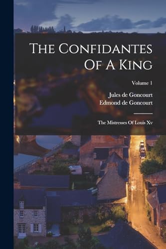 Goncourt - Confidantes Of A King: The Mistresses Of Louis Xv; Volume 1