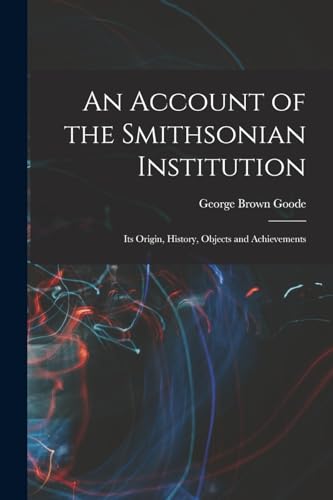 Good - An Account of the Smithsonian Institution: Its Origin, History,