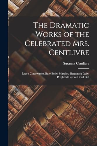 Centlivr - Dramatic Works of the Celebrated Mrs. : Love's Contrivance.