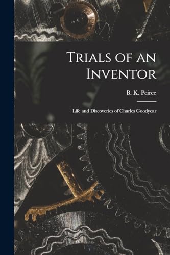 Peirc - Trials of an Inventor: Life and Discoveries of Charles Goodyea