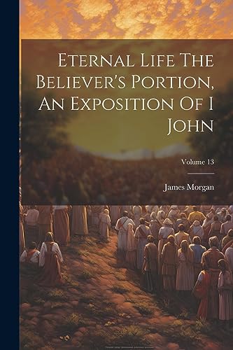 Morgan - Eternal Life The Believer's Portion, An Exposition Of I John;