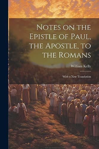 Kelly - Notes on the Epistle of Paul, the Apostle, to the Romans: With