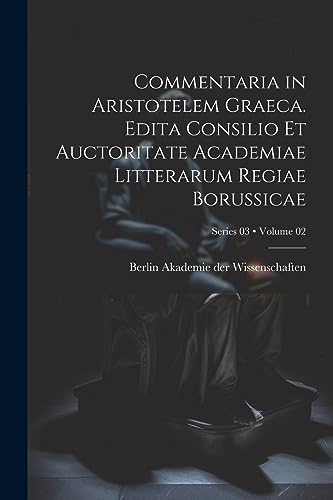 Akademie der Wissens - Commentaria in Aristotelem Graeca. Edita Consil