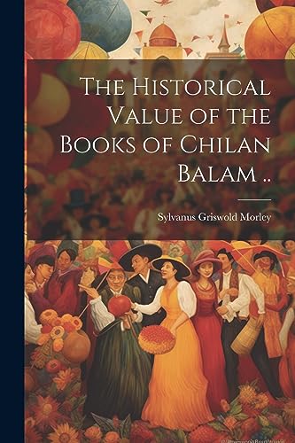 Morley - Historical Value of the Books of Chilan Balam .. - New paperb