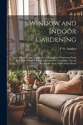 Sanders - Window and Indoor Gardening; the Cultivation and Propagation