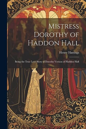Hastings - Mistress Dorothy of Haddon Hall: Being the True Love Story