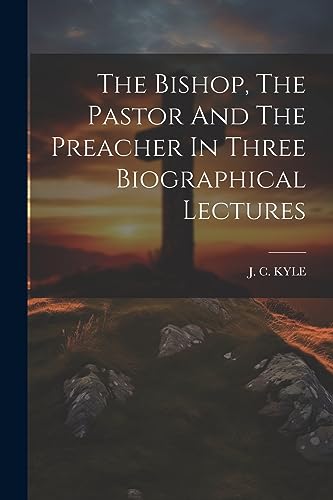 KYLE - Bishop, The Pastor And The Preacher In Three Biographical Lectu