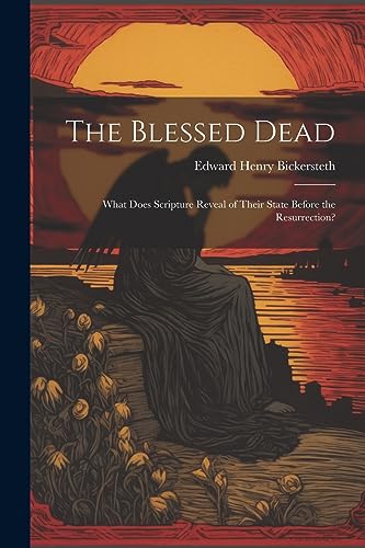Bickerstet - Blessed Dead: What Does Scripture Reveal of Their State B
