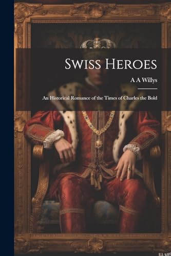 Willys - Swiss Heroes: An Historical Romance of the Times of Charles t