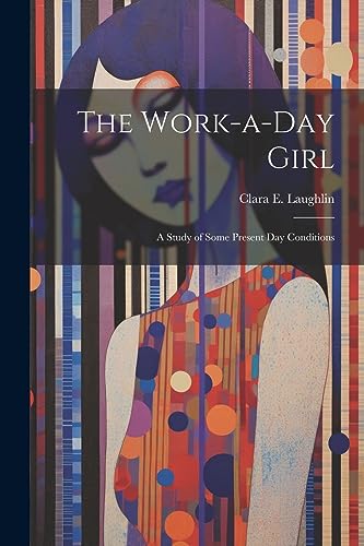 Laughlin - Work-a-day Girl; a Study of Some Present day Conditions - N