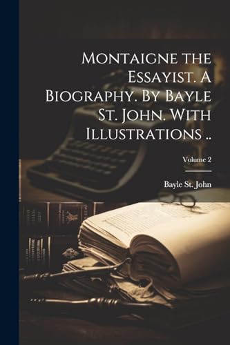 St. John - Montaigne the Essayist. A Biography. By . With Illustratio