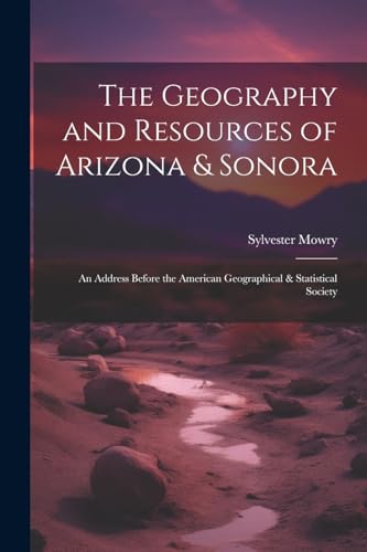Mowry - Geography and Resources of Arizona & Sonora: An Address Before