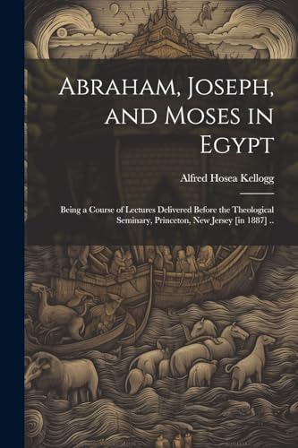 Kellogg - Abraham, Joseph, and Moses in Egypt: Being a Course of Lectu