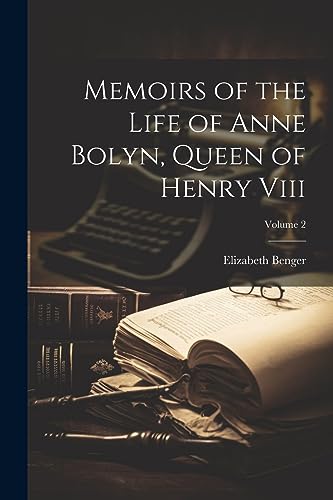 Benger - Memoirs of the Life of Anne Bolyn, Queen of Henry Viii; Volum