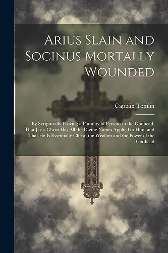 omlin - Arius Slain and Socinus Mortally Wounded: By Scripturally Prov