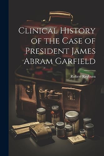 Reyburn - Clinical History of the Case of President James Abram Garfie