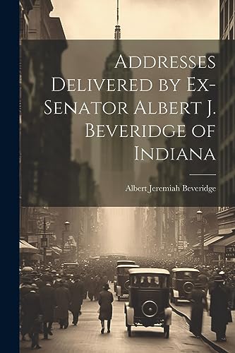 Beveridg - Addresses Delivered by Ex-Senator Albert J. of Indiana - N