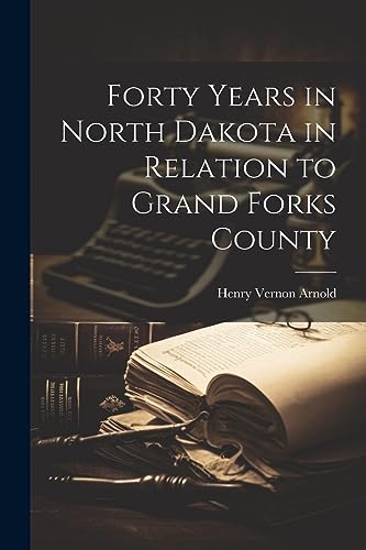 Arnold - Forty Years in North Dakota in Relation to Grand Forks County