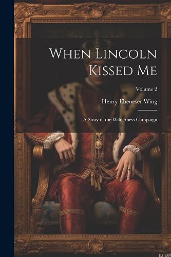 Wing - When Lincoln Kissed me; a Story of the Wilderness Campaign; Vol