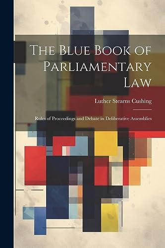 Cushing - Blue Book of Parliamentary Law: Rules of Proceedings and Deb