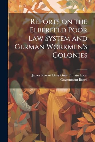 Britain Local Govern - Reports on the Elberfeld Poor Law System and Ge
