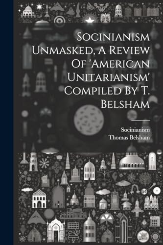 Socinianism - Unmasked, A Review Of 'american Unitarianism' Compiled B