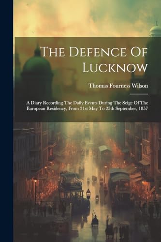 Wilson - Defence Of Lucknow: A Diary Recording The Daily Events During