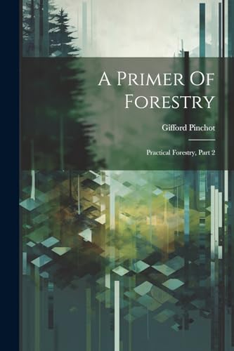 Pinchot - A Primer Of Forestry: Practical Forestry, Part 2 - New paper