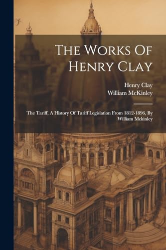 Clay - Works Of : The Tariff, A History Of Tariff Legislation From 18