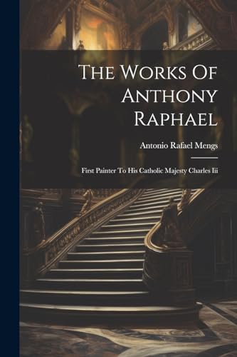 Mengs - Works Of Anthony Raphael: First Painter To His Catholic Majest