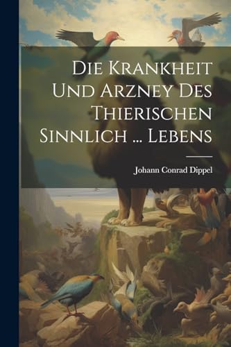 Dippel - Die Krankheit Und Arzney Des Thierischen Sinnlich ... Lebens