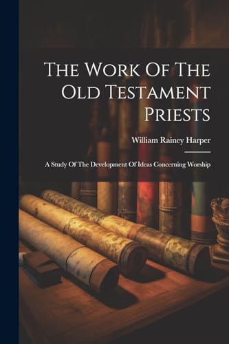 Harper - Work Of The Old Testament Priests: A Study Of The Development
