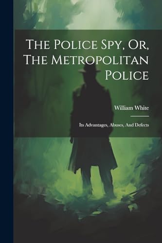 William White (capt - Police Spy, Or, The Metropolitan Police: Its Adv