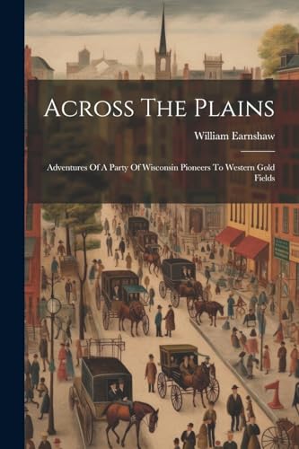 Earnshaw - Across The Plains: Adventures Of A Party Of Wisconsin Pione