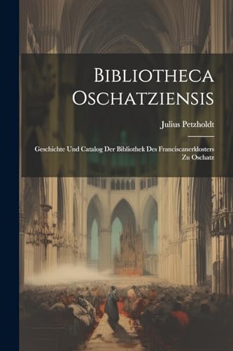 Petzholdt - Bibliotheca Oschatziensis: Geschichte Und Catalog Der Bibl