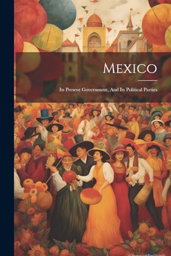 Anonymous - Mexico: Its Present Government, And Its Political Parties