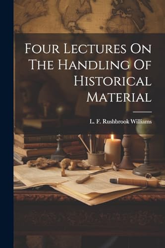 Rushbrook Williams - Four Lectures On The Handling Of Historical Mater